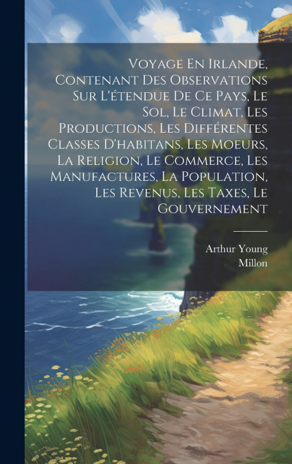 Voyage En Irlande, Contenant Des Observations Sur L’étendue De Ce Pays, Le Sol, Le Climat, Les Productions, Les Différentes Classes D’habitans, Les Moeurs, La Religion, Le Commerce, Les Manufactures, 