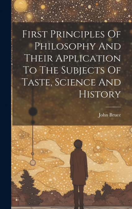 First Principles Of Philosophy And Their Application To The Subjects Of Taste, Science And History