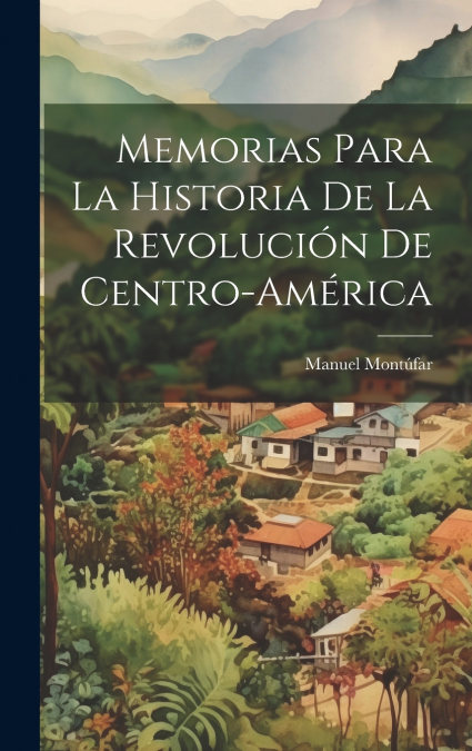 Memorias Para La Historia De La Revolución De Centro-américa
