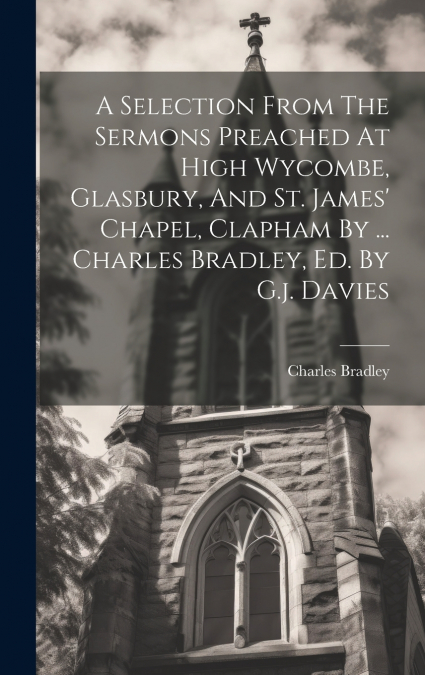 A Selection From The Sermons Preached At High Wycombe, Glasbury, And St. James’ Chapel, Clapham By ... Charles Bradley, Ed. By G.j. Davies