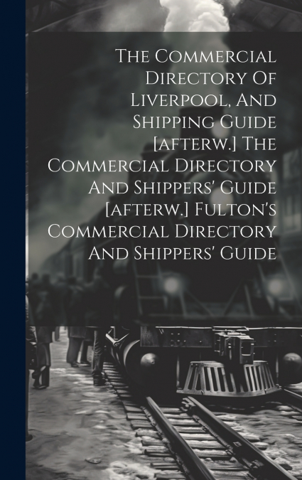 The Commercial Directory Of Liverpool, And Shipping Guide [afterw.] The Commercial Directory And Shippers’ Guide [afterw.] Fulton’s Commercial Directory And Shippers’ Guide