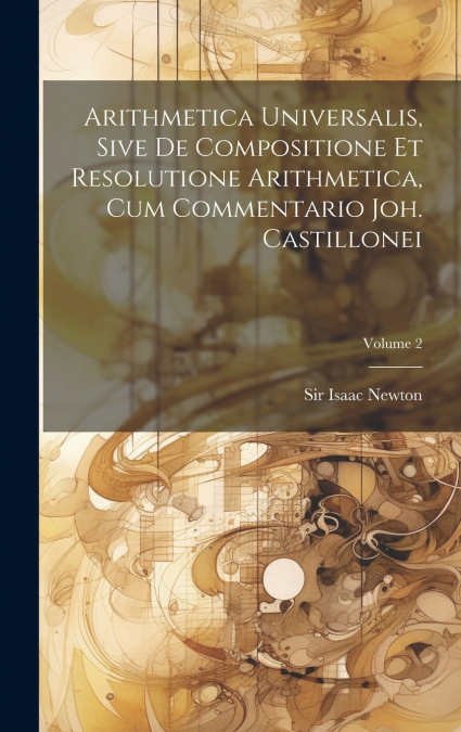 Arithmetica Universalis, Sive De Compositione Et Resolutione Arithmetica, Cum Commentario Joh. Castillonei; Volume 2