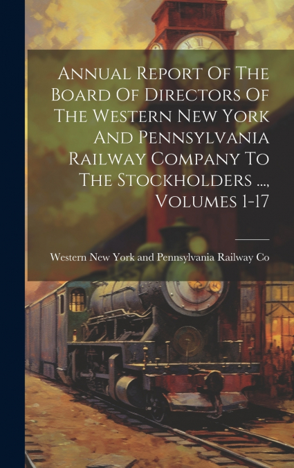 Annual Report Of The Board Of Directors Of The Western New York And Pennsylvania Railway Company To The Stockholders ..., Volumes 1-17