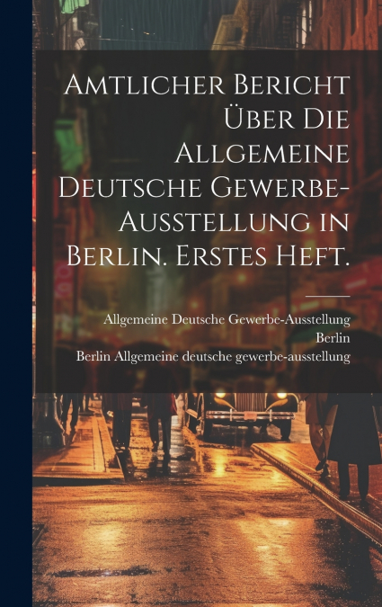 Amtlicher Bericht über die allgemeine deutsche Gewerbe-Ausstellung in Berlin. Erstes Heft.