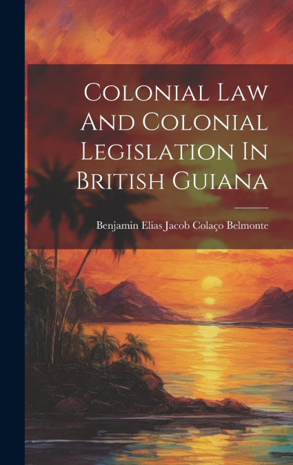 Colonial Law And Colonial Legislation In British Guiana