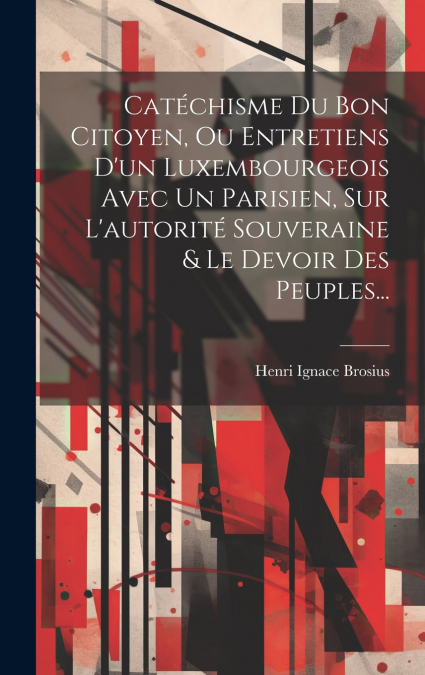 Catéchisme Du Bon Citoyen, Ou Entretiens D’un Luxembourgeois Avec Un Parisien, Sur L’autorité Souveraine & Le Devoir Des Peuples...