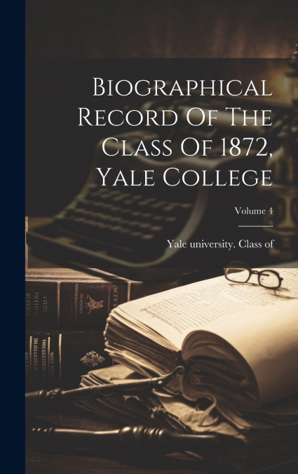 Biographical Record Of The Class Of 1872, Yale College; Volume 4