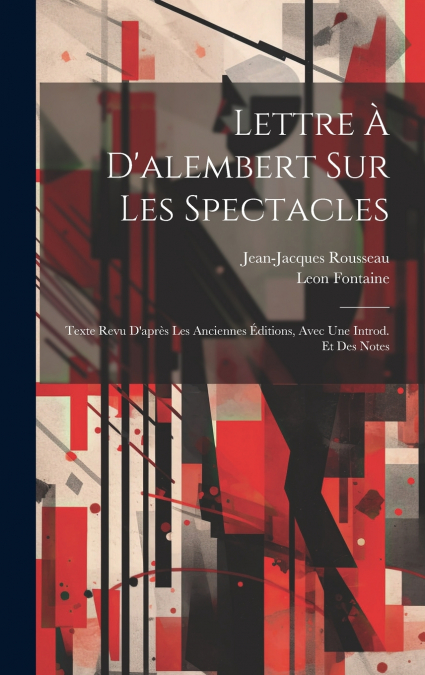 Lettre À D’alembert Sur Les Spectacles; Texte Revu D’après Les Anciennes Éditions, Avec Une Introd. Et Des Notes