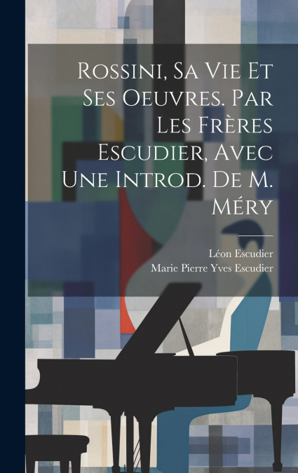Rossini, Sa Vie Et Ses Oeuvres. Par Les Frères Escudier, Avec Une Introd. De M. Méry
