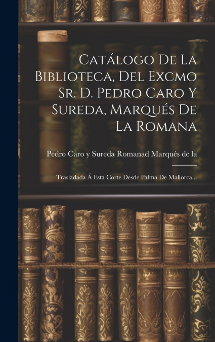 Catálogo De La Biblioteca, Del Excmo Sr. D. Pedro Caro Y Sureda, Marqués De La Romana