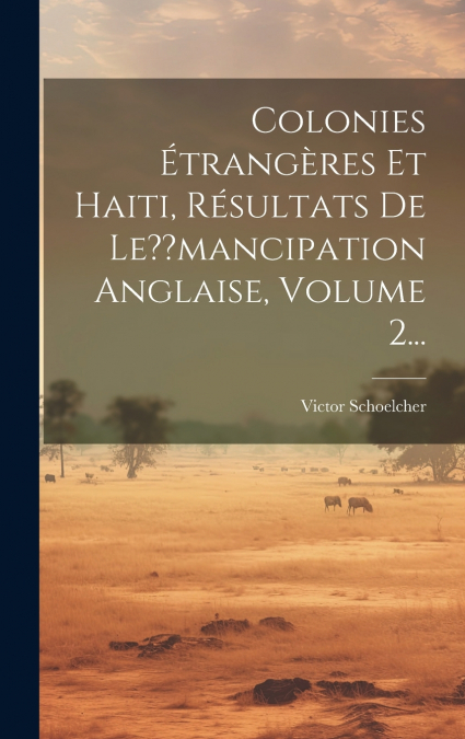 Colonies Étrangères Et Haiti, Résultats De Le??mancipation Anglaise, Volume 2...