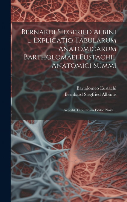 Bernardi Siegfried Albini ... Explicatio Tabularum Anatomicarum Bartholomaei Eustachii, Anatomici Summi