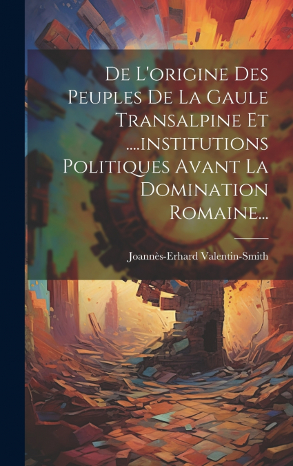 De L’origine Des Peuples De La Gaule Transalpine Et ....institutions Politiques Avant La Domination Romaine...