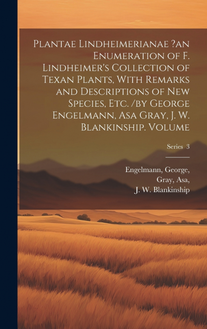 Plantae Lindheimerianae ?an Enumeration of F. Lindheimer’s Collection of Texan Plants, With Remarks and Descriptions of new Species, etc. /by George Engelmann, Asa Gray, J. W. Blankinship. Volume; Ser