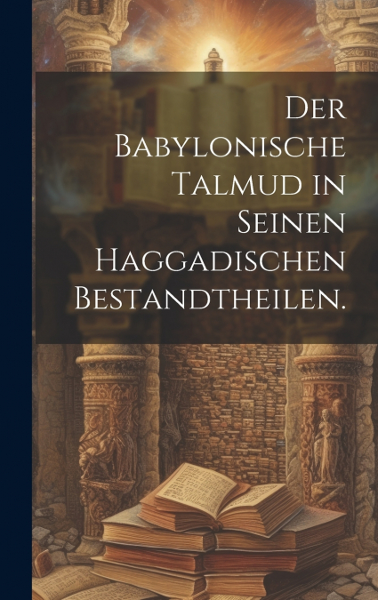Der Babylonische Talmud in seinen haggadischen Bestandtheilen.