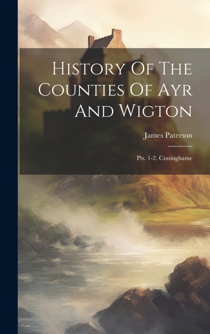 History Of The Counties Of Ayr And Wigton