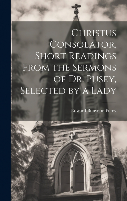 Christus Consolator, Short Readings From the Sermons of Dr. Pusey, Selected by a Lady