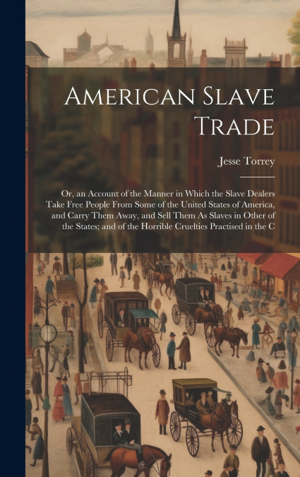 American Slave Trade; Or, an Account of the Manner in Which the Slave Dealers Take Free People From Some of the United States of America, and Carry Them Away, and Sell Them As Slaves in Other of the S