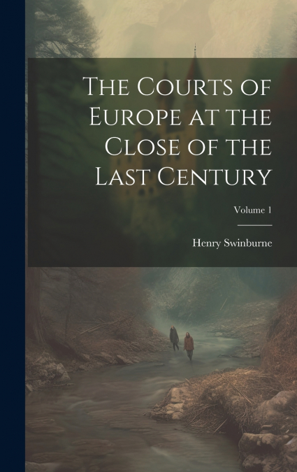 The Courts of Europe at the Close of the Last Century; Volume 1