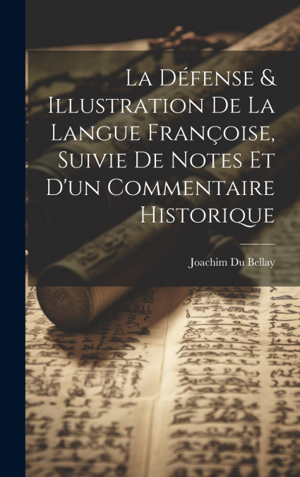 La Défense & Illustration De La Langue Françoise, Suivie De Notes Et D’un Commentaire Historique