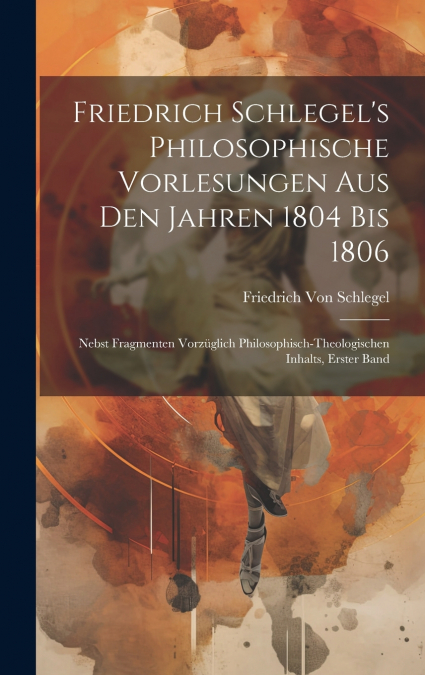 Friedrich Schlegel’s Philosophische Vorlesungen Aus Den Jahren 1804 Bis 1806