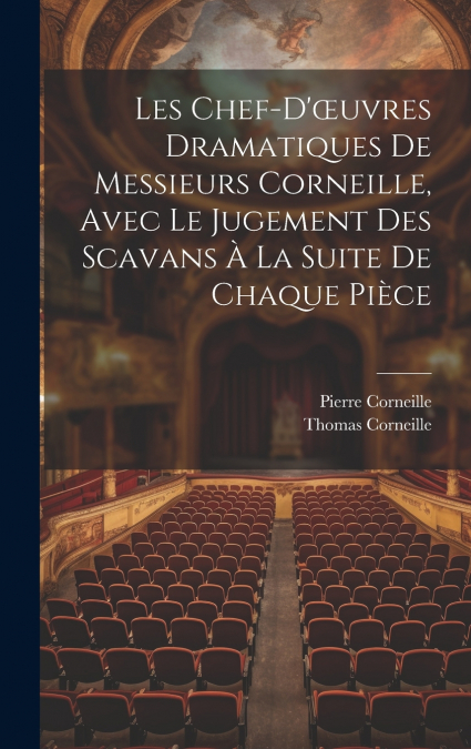 Les Chef-D’œuvres Dramatiques De Messieurs Corneille, Avec Le Jugement Des Scavans À La Suite De Chaque Pièce
