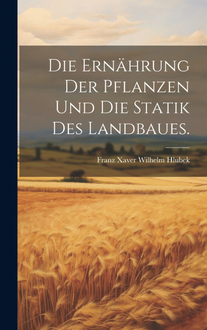 Die Ernährung der Pflanzen und die Statik des Landbaues.