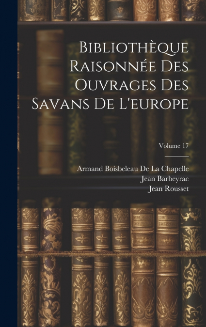 Bibliothèque Raisonnée Des Ouvrages Des Savans De L’europe; Volume 17