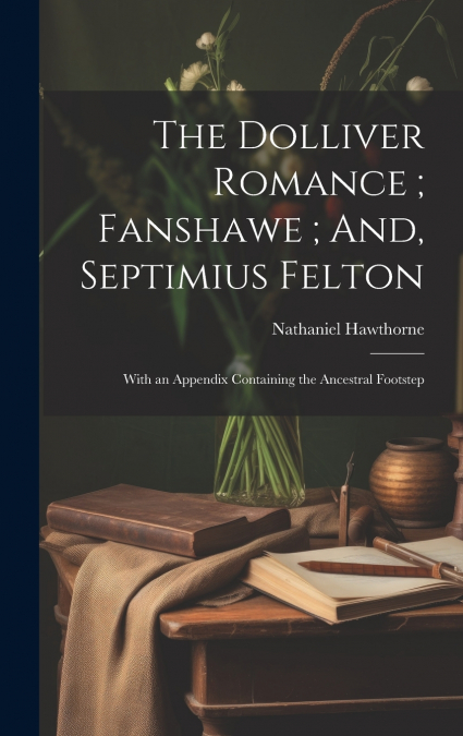 The Dolliver Romance ; Fanshawe ; And, Septimius Felton