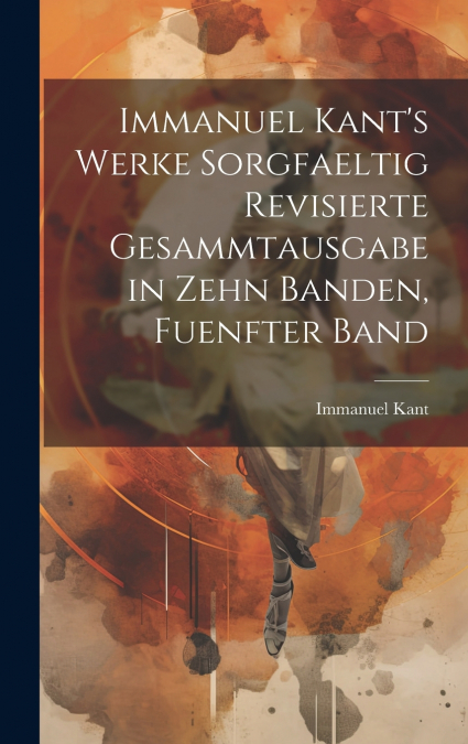 Immanuel Kant’s Werke sorgfaeltig revisierte Gesammtausgabe in zehn Banden, Fuenfter Band