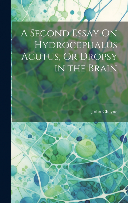 A Second Essay On Hydrocephalus Acutus, Or Dropsy in the Brain