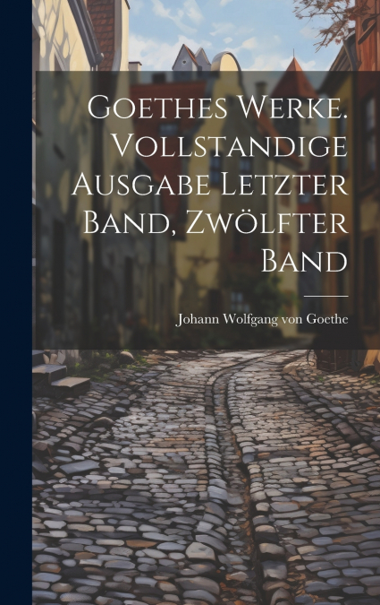 Goethes Werke. Vollstandige Ausgabe letzter Band, Zwölfter Band