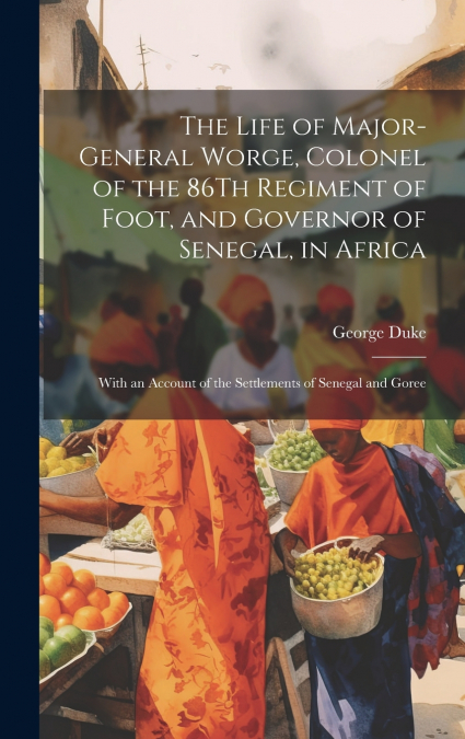 The Life of Major-General Worge, Colonel of the 86Th Regiment of Foot, and Governor of Senegal, in Africa