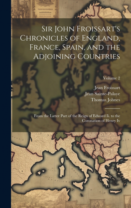 Sir John Froissart’s Chronicles of England, France, Spain, and the Adjoining Countries