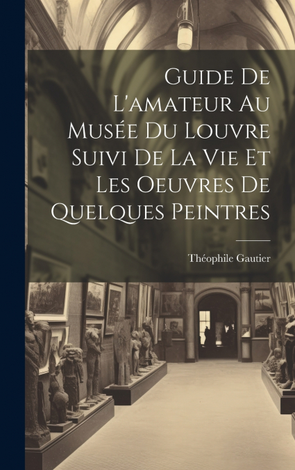 Guide De L’amateur Au Musée Du Louvre Suivi De La Vie Et Les Oeuvres De Quelques Peintres