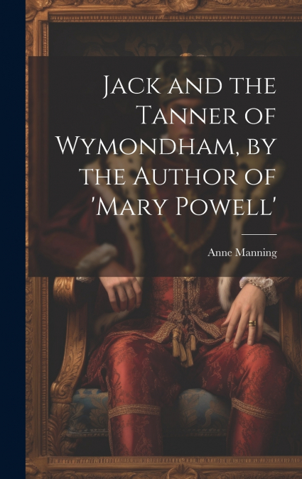 Jack and the Tanner of Wymondham, by the Author of ’mary Powell’