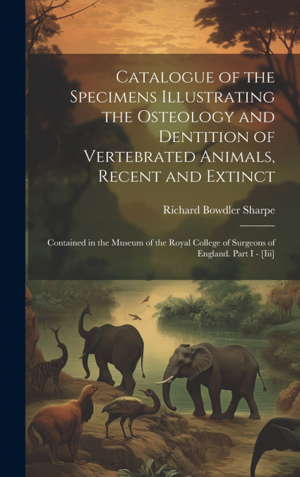 Catalogue of the Specimens Illustrating the Osteology and Dentition of Vertebrated Animals, Recent and Extinct