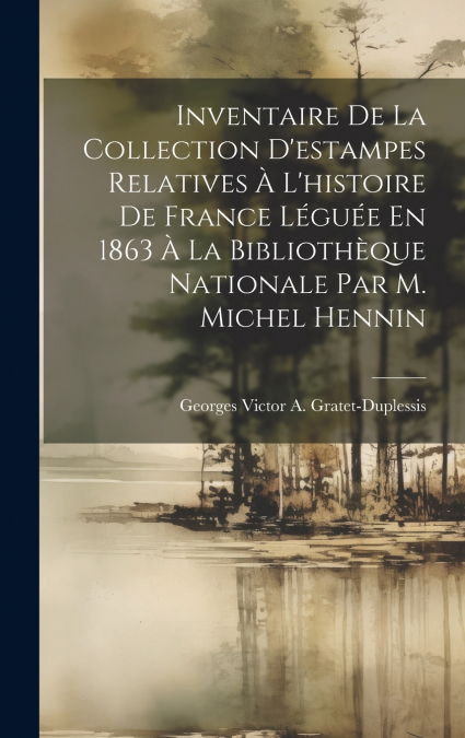 Inventaire De La Collection D’estampes Relatives À L’histoire De France Léguée En 1863 À La Bibliothèque Nationale Par M. Michel Hennin