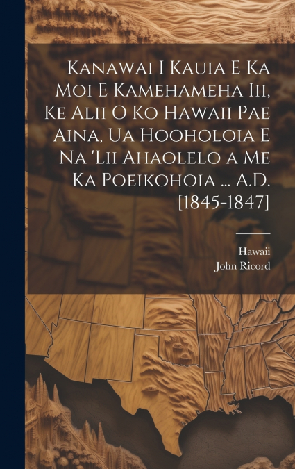 Kanawai I Kauia E Ka Moi E Kamehameha Iii, Ke Alii O Ko Hawaii Pae Aina, Ua Hooholoia E Na ’lii Ahaolelo a Me Ka Poeikohoia ... A.D. [1845-1847]