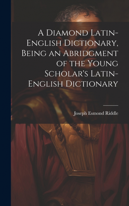 A Diamond Latin-English Dictionary, Being an Abridgment of the Young Scholar’s Latin-English Dictionary