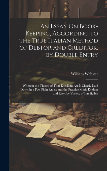 An Essay On Book-Keeping, According to the True Italian Method of Debtor and Creditor, by Double Entry