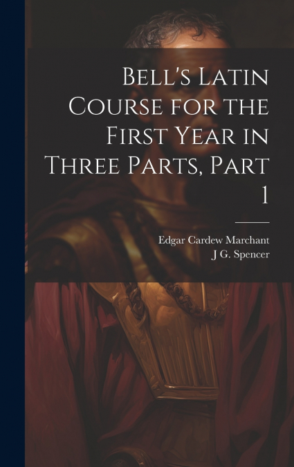 Bell’s Latin Course for the First Year in Three Parts, Part 1