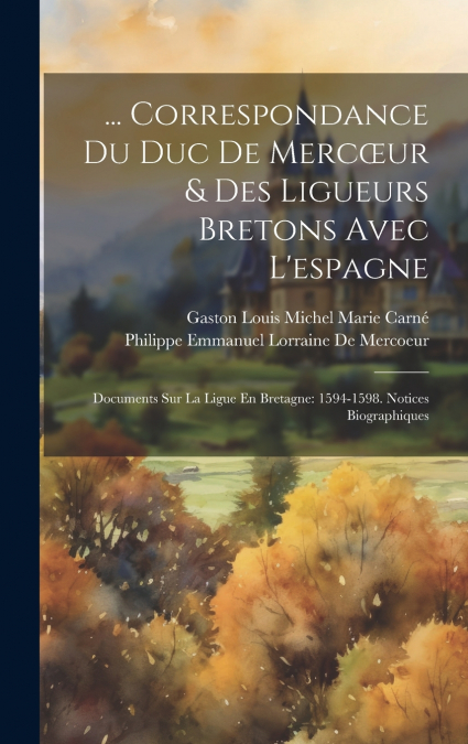 ... Correspondance Du Duc De Mercœur & Des Ligueurs Bretons Avec L’espagne