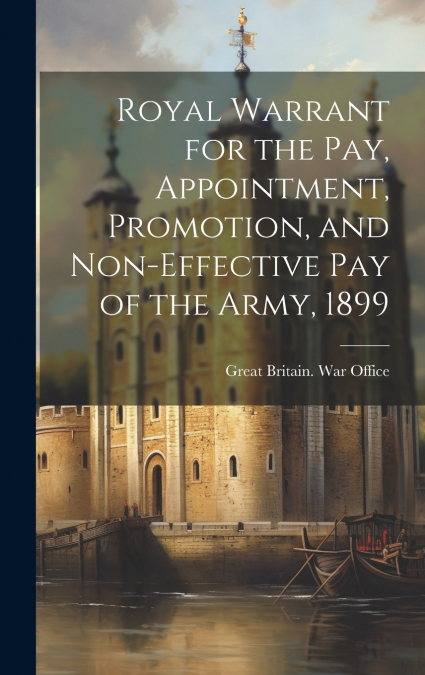 Royal Warrant for the Pay, Appointment, Promotion, and Non-Effective Pay of the Army, 1899