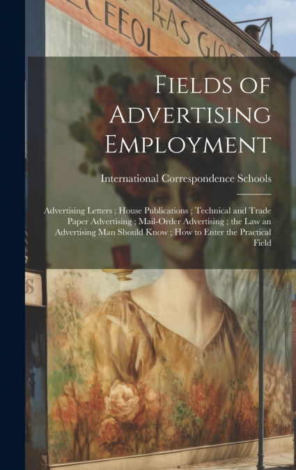 Fields of Advertising Employment ; Advertising Letters ; House Publications ; Technical and Trade Paper Advertising ; Mail-Order Advertising ; the Law an Advertising Man Should Know ; How to Enter the