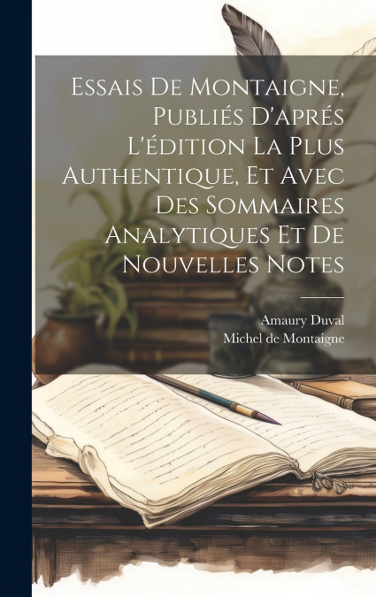Essais De Montaigne, Publiés D’aprés L’édition La Plus Authentique, Et Avec Des Sommaires Analytiques Et De Nouvelles Notes
