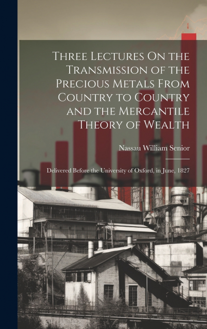 Three Lectures On the Transmission of the Precious Metals From Country to Country and the Mercantile Theory of Wealth