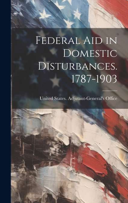 Federal Aid in Domestic Disturbances. 1787-1903