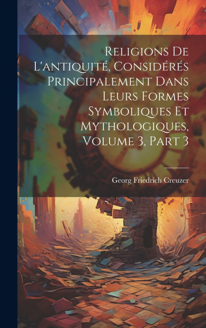 Religions De L’antiquité, Considérés Principalement Dans Leurs Formes Symboliques Et Mythologiques, Volume 3, part 3