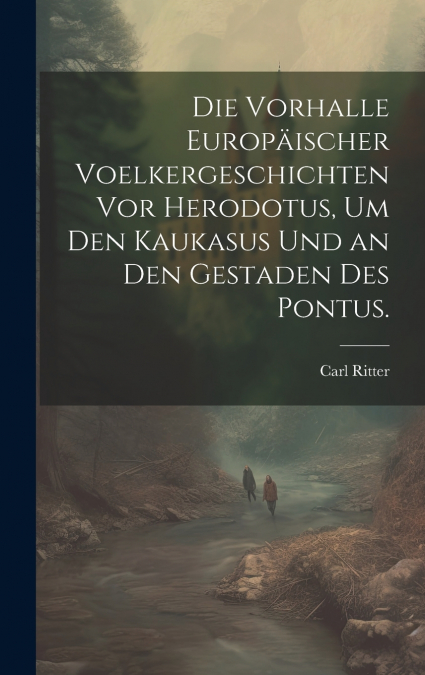 Die Vorhalle Europäischer Voelkergeschichten vor Herodotus, um den Kaukasus und an den Gestaden des Pontus.